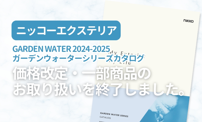 ニッコーエクステリア GARDEN WATER 2024-2025 ガーデンウォーターシリーズカタログ 価格改定・一部商品のお取り扱いを終了しました。