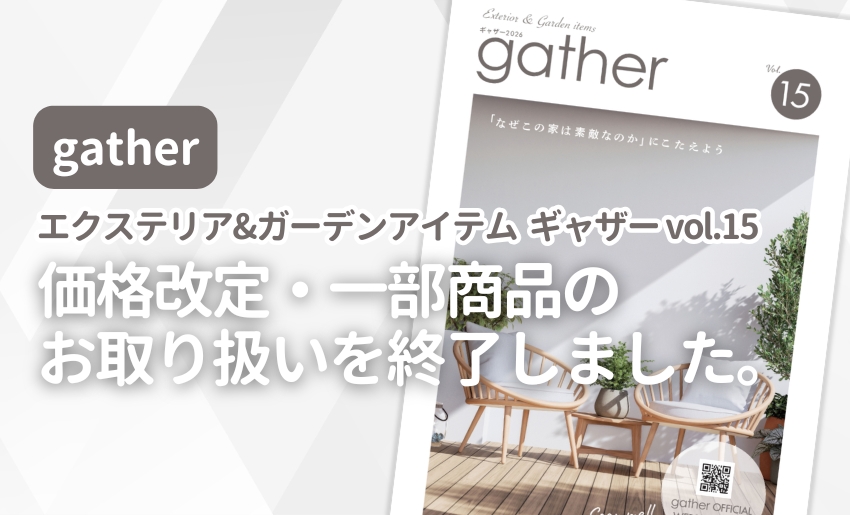 gather エクステリア&ガーデンアイテム ギャザーvol.15 価格改定・一部商品のお取り扱いを終了しました。