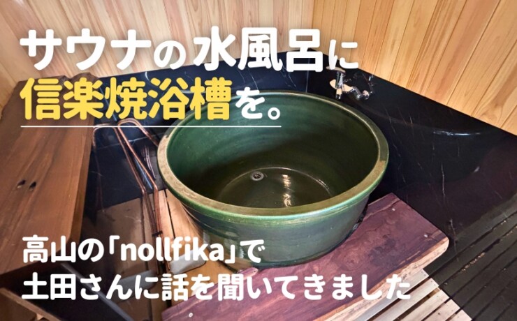 サウナの水風呂に信楽焼浴槽を。高山の「nollfika」で土田さんに話を聞いてきました