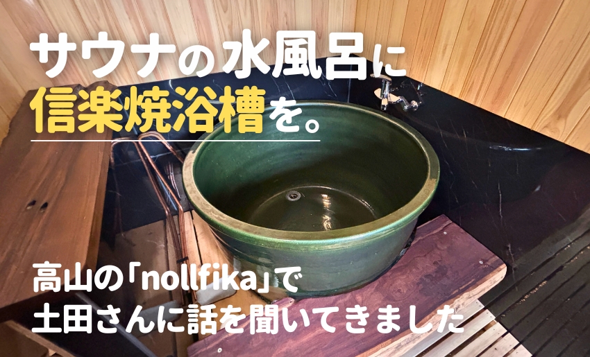 サウナの水風呂に信楽焼浴槽を。高山の「nollfika」で土田さんに話を聞いてきました